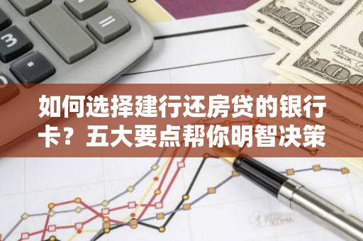 如何选择建行还房贷的银行卡？五大要点帮你明智决策！