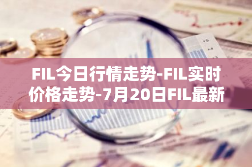 FIL今日行情走势-FIL实时价格走势-7月20日FIL最新价格-第1张图片-智财锋资讯网