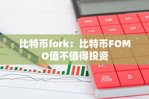 比特币fork：比特币FOMO值不值得投资-第1张图片-智财锋资讯网
