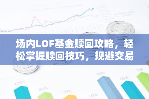 场内LOF基金赎回攻略，轻松掌握赎回技巧，规避交易风险！