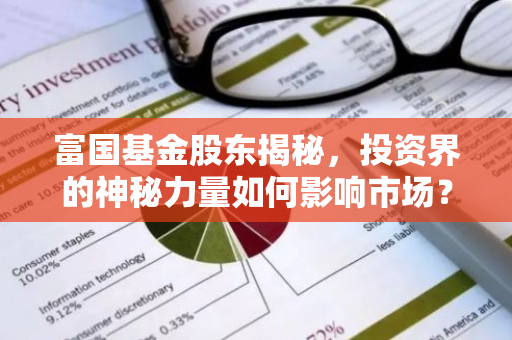 富国基金股东揭秘，投资界的神秘力量如何影响市场？