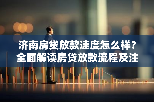 济南房贷放款速度怎么样？全面解读房贷放款流程及注意事项