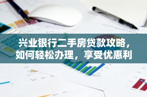 兴业银行二手房贷款攻略，如何轻松办理，享受优惠利率？