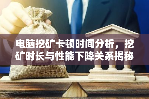 电脑挖矿卡顿时间分析,挖矿时长与性能下降关系揭秘-第1张图片-智财锋资讯网 电脑挖矿卡顿时间分析,挖矿时长与性能下降关系揭秘-第1张图片-智财锋资讯网