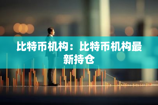 比特币机构：比特币机构最新持仓-第1张图片-智财锋资讯网