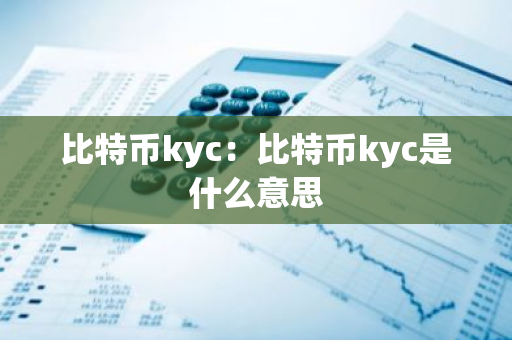 比特币kyc：比特币kyc是什么意思-第1张图片-智财锋资讯网
