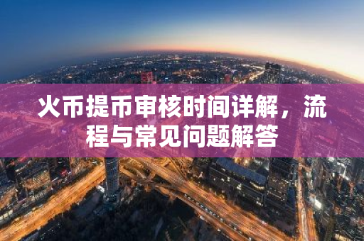 火币提币审核时间详解，流程与常见问题解答