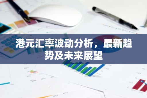 港元汇率波动分析,最新趋势及未来展望-第1张图片-智财锋资讯网 港元汇率波动分析,最新趋势及未来展望-第1张图片-智财锋资讯网