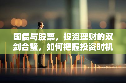 国债与股票，投资理财的双剑合璧，如何把握投资时机？
