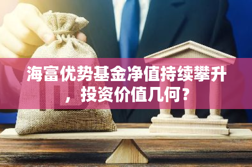 海富优势基金净值持续攀升，投资价值几何？