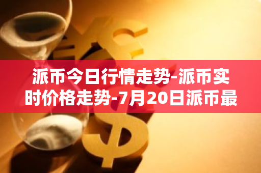 派币今日行情走势-派币实时价格走势-7月20日派币最新价格-第1张图片-智财锋资讯网