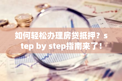 如何轻松办理房贷抵押？step by step指南来了！