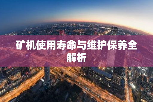 矿机使用寿命与维护保养全解析-第1张图片-智财锋资讯网