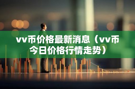 vv币价格最新消息（vv币今日价格行情走势）-第1张图片-智财锋资讯网
