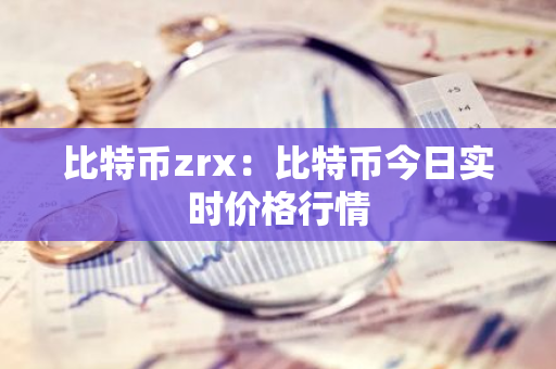 比特币zrx：比特币今日实时价格行情