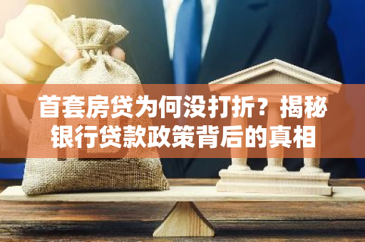 首套房贷为何没打折？揭秘银行贷款政策背后的真相