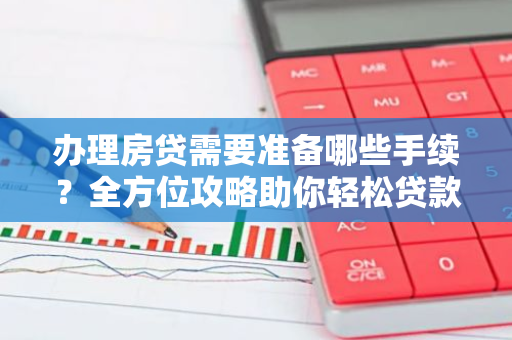 办理房贷需要准备哪些手续？全方位攻略助你轻松贷款