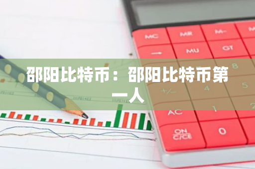 邵阳比特币：邵阳比特币第一人-第1张图片-智财锋资讯网