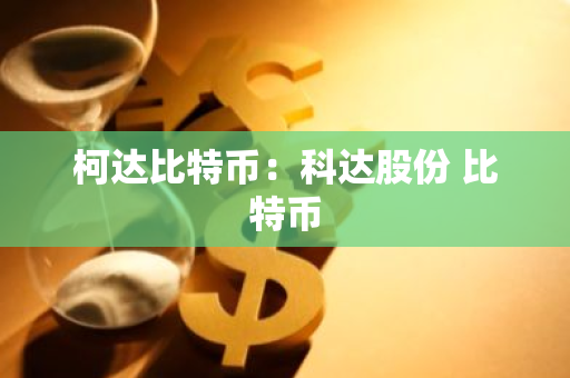 柯达比特币：科达股份 比特币-第1张图片-智财锋资讯网