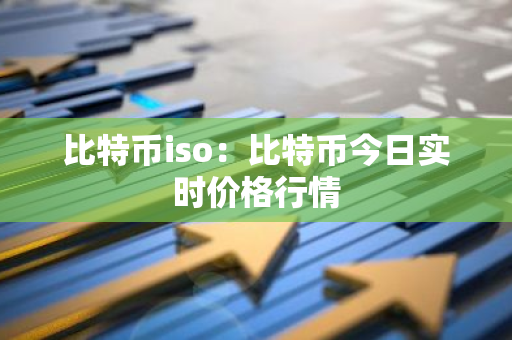 比特币iso：比特币今日实时价格行情
