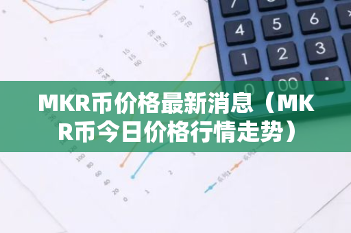 MKR币价格最新消息（MKR币今日价格行情走势）-第1张图片-智财锋资讯网