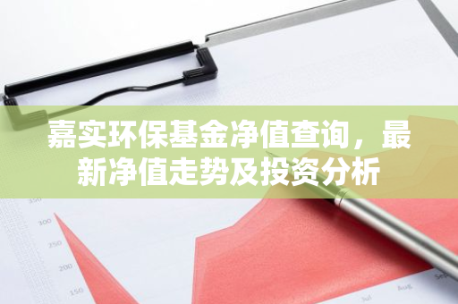 嘉实环保基金净值查询，最新净值走势及投资分析