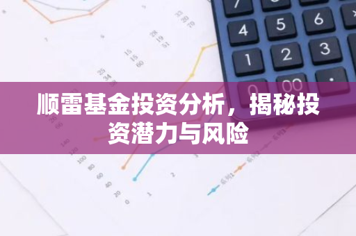 顺雷基金投资分析，揭秘投资潜力与风险