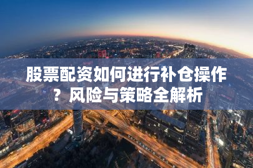 股票配资如何进行补仓操作？风险与策略全解析