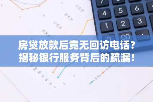 房贷放款后竟无回访电话?揭秘银行服务背后的疏漏!-第1张图片-智财锋资讯网 房贷放款后竟无回访电话?揭秘银行服务背后的疏漏!-第1张图片-智财锋资讯网