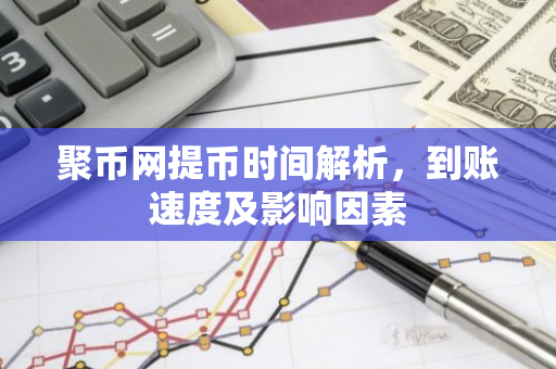 聚币网提币时间解析,到账速度及影响因素-第1张图片-智财锋资讯网 聚币网提币时间解析,到账速度及影响因素-第1张图片-智财锋资讯网