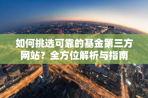 如何挑选可靠的基金第三方网站？全方位解析与指南-第1张图片-智财锋资讯网