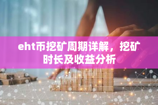 eht币挖矿周期详解,挖矿时长及收益分析-第1张图片-智财锋资讯网 eht币挖矿周期详解,挖矿时长及收益分析-第1张图片-智财锋资讯网