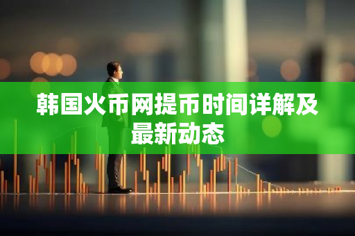 韩国火币网提币时间详解及最新动态-第1张图片-智财锋资讯网