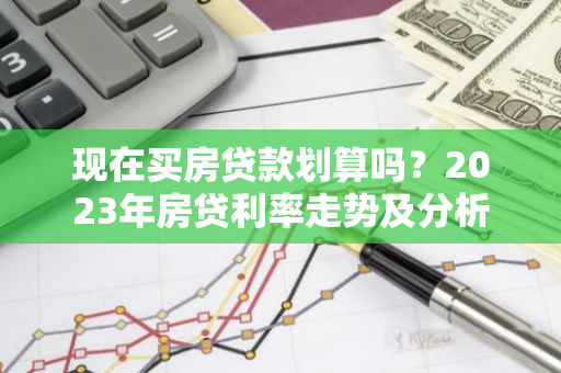 现在买房贷款划算吗？2023年房贷利率走势及分析