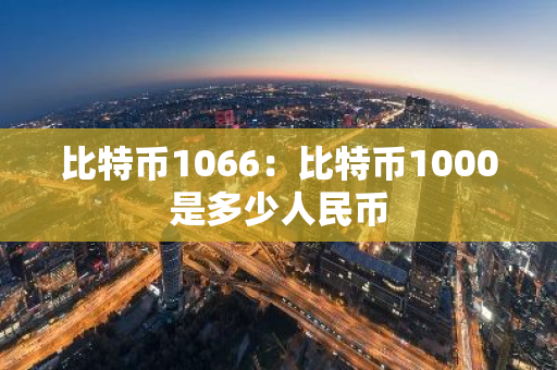 比特币1066:比特币1000是多少人民币-第1张图片-智财锋资讯网 比特币1066:比特币1000是多少人民币-第1张图片-智财锋资讯网