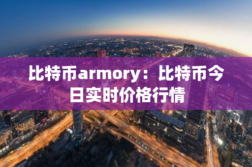 比特币armory：比特币今日实时价格行情-第1张图片-智财锋资讯网