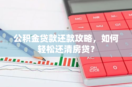 公积金贷款还款攻略，如何轻松还清房贷？