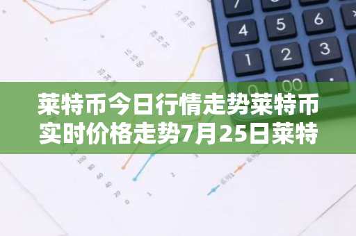 莱特币今日行情走势莱特币实时价格走势7月25日莱特币最新价格-第1张图片-智财锋资讯网