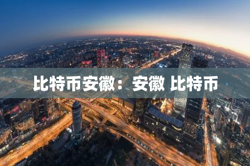 比特币安徽：安徽 比特币