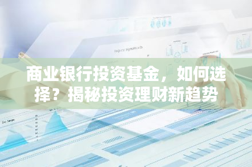 商业银行投资基金，如何选择？揭秘投资理财新趋势