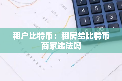 租户比特币：租房给比特币商家违法吗