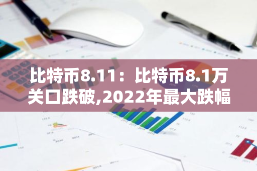 比特币8.11：比特币8.1万关口跌破,2022年最大跌幅?-第1张图片-智财锋资讯网
