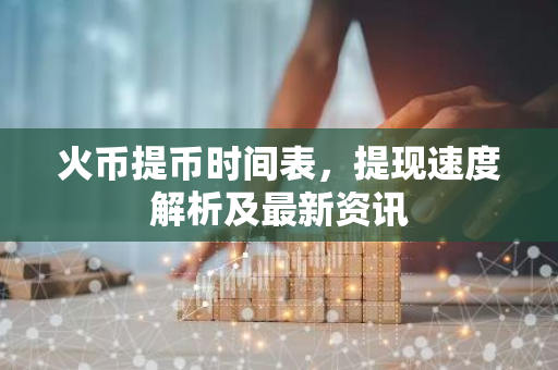 火币提币时间表，提现速度解析及最新资讯-第1张图片-智财锋资讯网