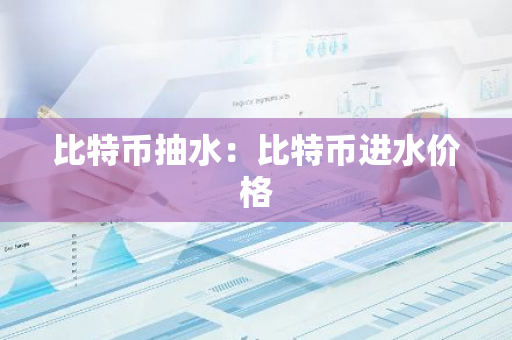 比特币抽水：比特币进水价格