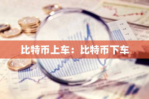 比特币上车：比特币下车-第1张图片-智财锋资讯网