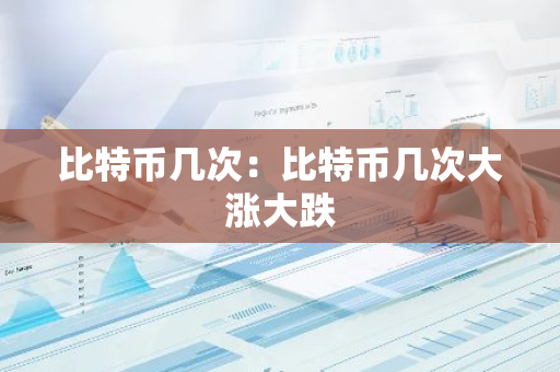 比特币几次：比特币几次大涨大跌-第1张图片-智财锋资讯网