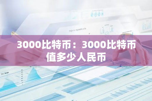 3000比特币：3000比特币值多少人民币-第1张图片-智财锋资讯网