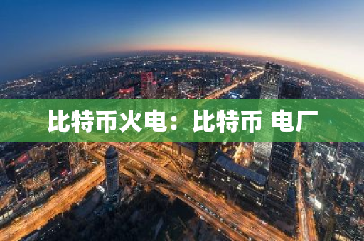 比特币火电：比特币 电厂