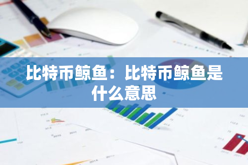 比特币鲸鱼：比特币鲸鱼是什么意思