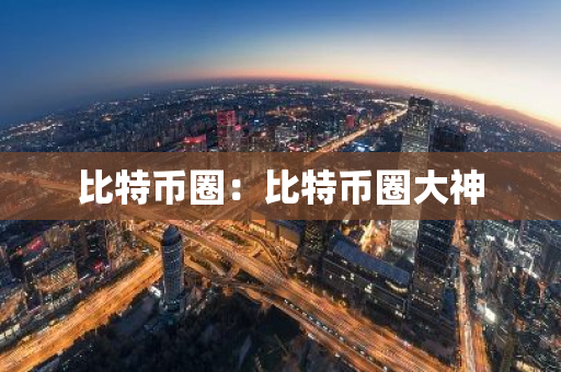 比特币圈：比特币圈大神-第1张图片-智财锋资讯网